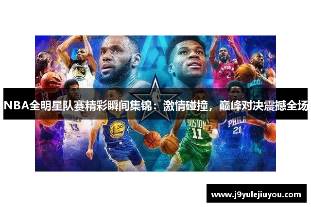 NBA全明星队赛精彩瞬间集锦：激情碰撞，巅峰对决震撼全场