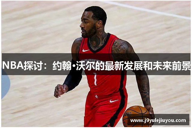 NBA探讨：约翰·沃尔的最新发展和未来前景