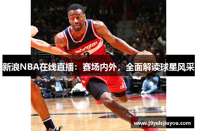 新浪NBA在线直播：赛场内外，全面解读球星风采