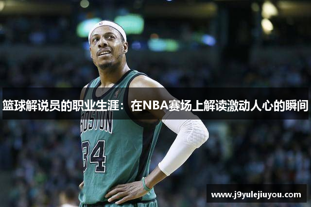 篮球解说员的职业生涯：在NBA赛场上解读激动人心的瞬间