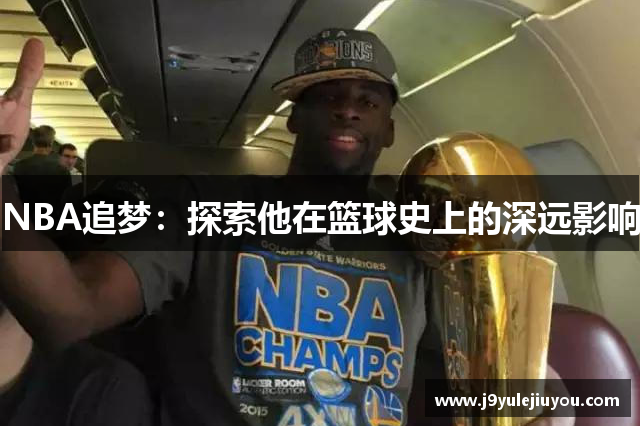 NBA追梦：探索他在篮球史上的深远影响