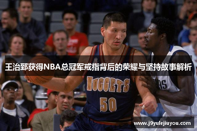 王治郅获得NBA总冠军戒指背后的荣耀与坚持故事解析