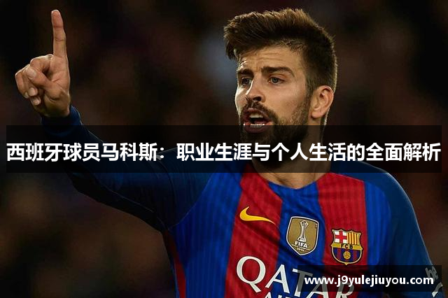 西班牙球员马科斯：职业生涯与个人生活的全面解析