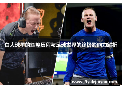 白人球星的辉煌历程与足球世界的终极影响力解析