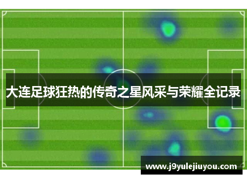 大连足球狂热的传奇之星风采与荣耀全记录