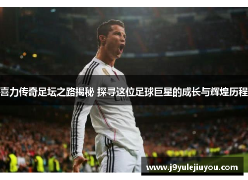 喜力传奇足坛之路揭秘 探寻这位足球巨星的成长与辉煌历程