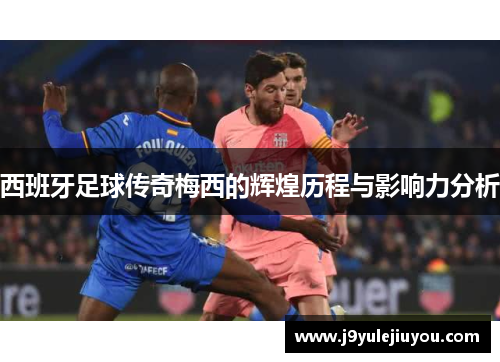 西班牙足球传奇梅西的辉煌历程与影响力分析