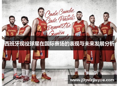 西班牙现役球星在国际赛场的表现与未来发展分析