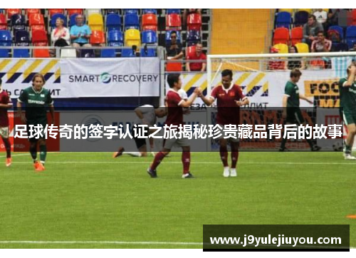 足球传奇的签字认证之旅揭秘珍贵藏品背后的故事