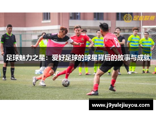 足球魅力之星：爱好足球的球星背后的故事与成就