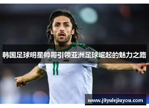 韩国足球明星帅哥引领亚洲足球崛起的魅力之路