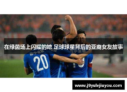 在绿茵场上闪耀的她 足球球星背后的亚裔女友故事