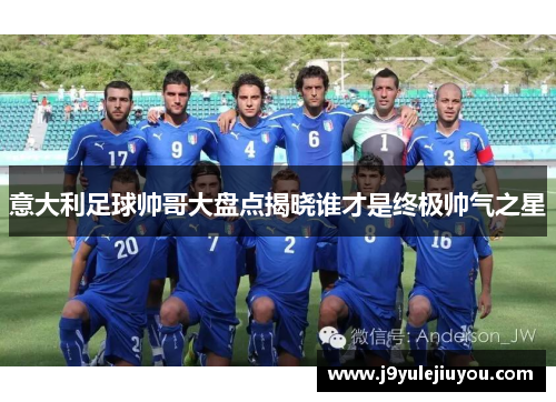 意大利足球帅哥大盘点揭晓谁才是终极帅气之星