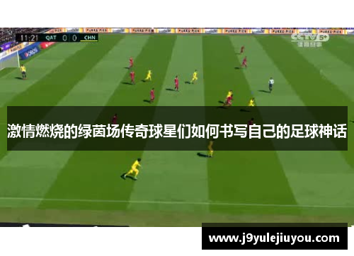 激情燃烧的绿茵场传奇球星们如何书写自己的足球神话