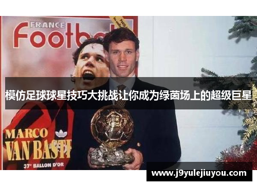 模仿足球球星技巧大挑战让你成为绿茵场上的超级巨星