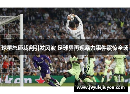 球星怒砸裁判引发风波 足球界再现暴力事件震惊全场