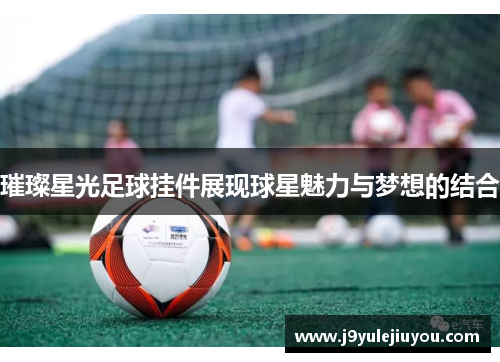 璀璨星光足球挂件展现球星魅力与梦想的结合