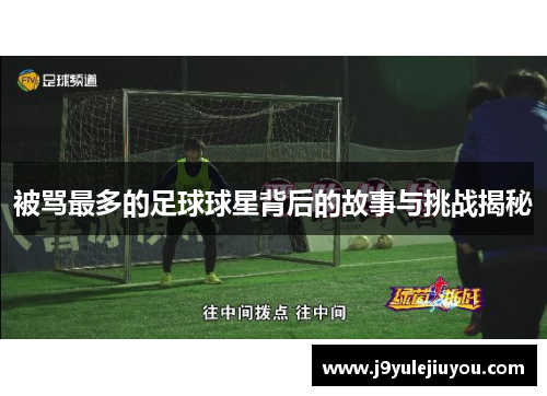 被骂最多的足球球星背后的故事与挑战揭秘