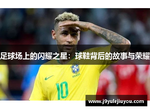 足球场上的闪耀之星：球鞋背后的故事与荣耀