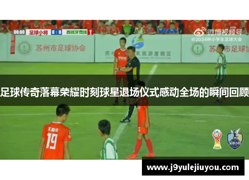足球传奇落幕荣耀时刻球星退场仪式感动全场的瞬间回顾