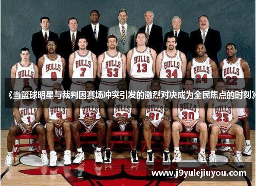 《当篮球明星与裁判因赛场冲突引发的激烈对决成为全民焦点的时刻》