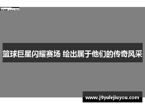 篮球巨星闪耀赛场 绘出属于他们的传奇风采