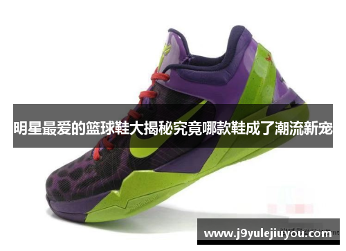 明星最爱的篮球鞋大揭秘究竟哪款鞋成了潮流新宠