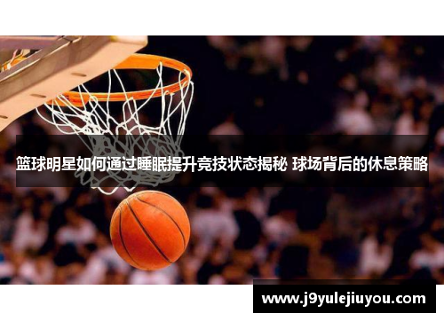 篮球明星如何通过睡眠提升竞技状态揭秘 球场背后的休息策略