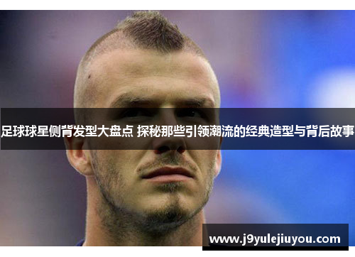 足球球星侧背发型大盘点 探秘那些引领潮流的经典造型与背后故事