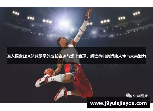 深入探索LBA篮球明星的成长轨迹与场上表现，解读他们的运动人生与未来潜力