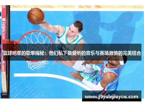 篮球明星的歌单揭秘：他们私下最爱听的音乐与赛场激情的完美结合