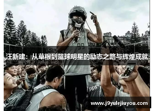 汪新建：从草根到篮球明星的励志之路与辉煌成就