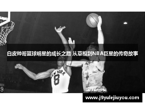 白皮帅哥篮球明星的成长之路 从草根到NBA巨星的传奇故事