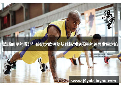 篮球明星的崛起与传奇之路探秘从球场到娱乐圈的跨界发展之旅