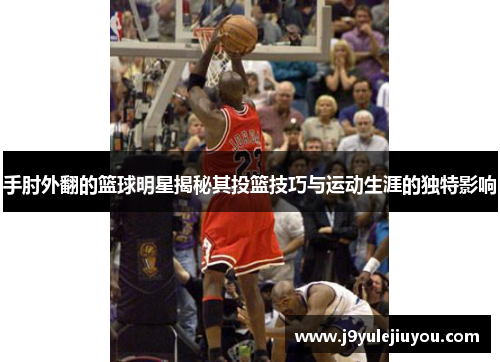 手肘外翻的篮球明星揭秘其投篮技巧与运动生涯的独特影响